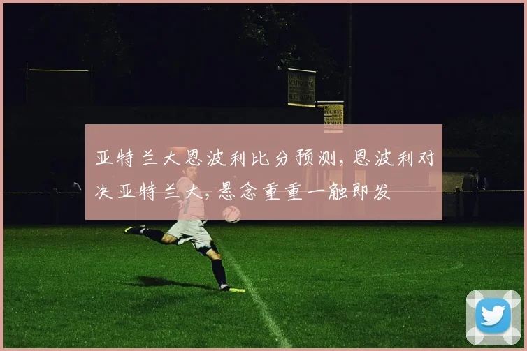 亚特兰大恩波利比分预测,恩波利对决亚特兰大,悬念重重一触即发
