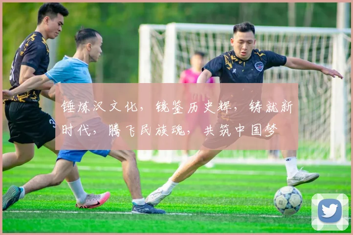 锤炼汉文化，镜鉴历史辉，铸就新时代，腾飞民族魂，共筑中国梦