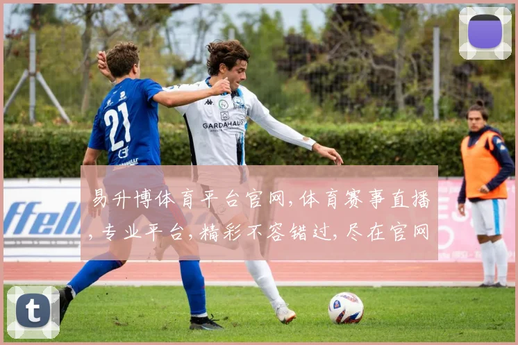 易升博体育平台官网,体育赛事直播,专业平台,精彩不容错过,尽在官网一网打尽。