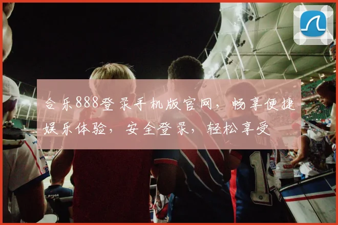 合乐888登录手机版官网，畅享便捷娱乐体验，安全登录，轻松享受