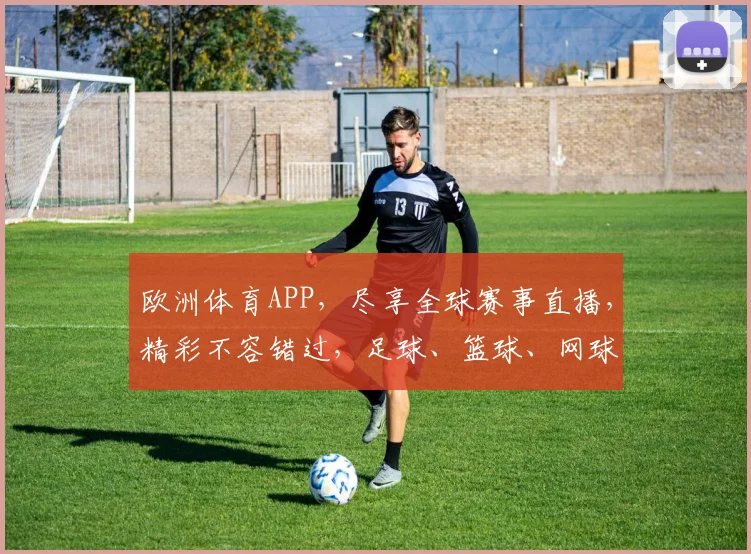 欧洲体育APP，尽享全球赛事直播，精彩不容错过，足球、篮球、网球一网打尽，快来体验