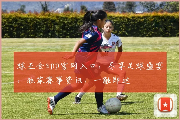 球王会app官网入口，尽享足球盛宴，独家赛事资讯，一触即达