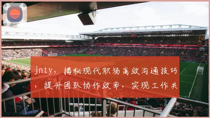 jnty，揭秘现代职场高效沟通技巧，提升团队协作效率，实现工作共赢